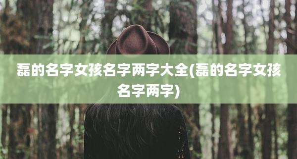 磊的名字女孩名字两字大全(磊的名字女孩名字两字)
