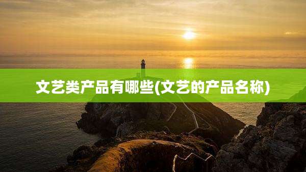 文艺类产品有哪些(文艺的产品名称)