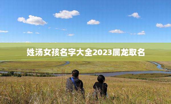 姓汤女孩名字大全2023属龙取名