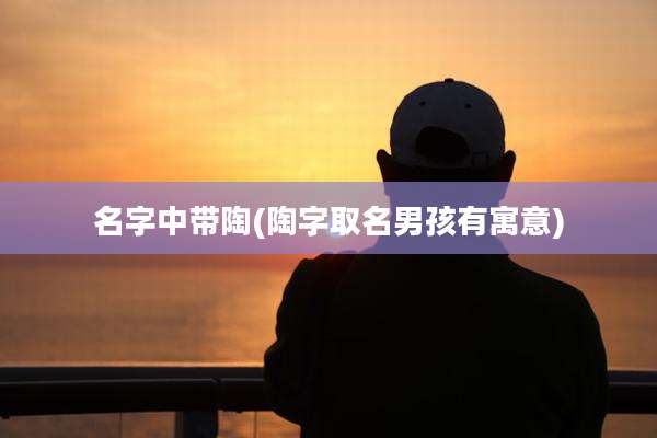 名字中带陶(陶字取名男孩有寓意)