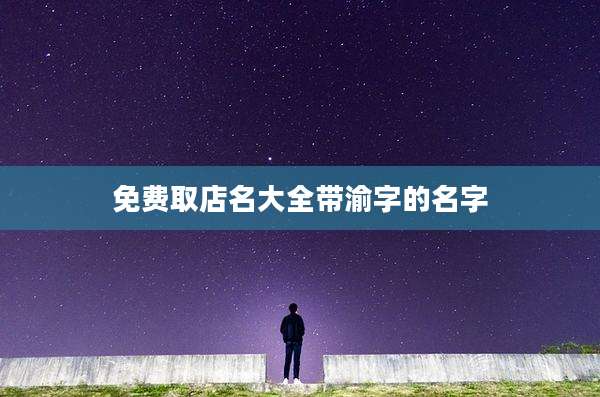免费取店名大全带渝字的名字