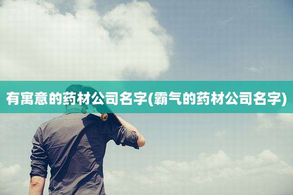 有寓意的药材公司名字(霸气的药材公司名字)