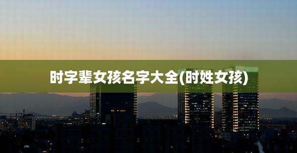 时字辈女孩名字大全(时姓女孩)