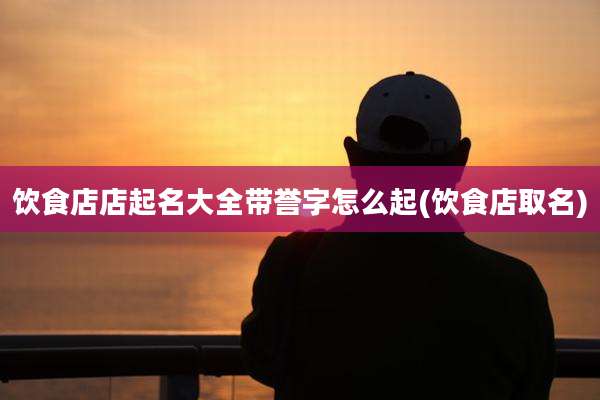 饮食店店起名大全带誉字怎么起(饮食店取名)