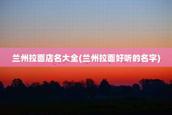 兰州拉面店名大全(兰州拉面好听的名字)