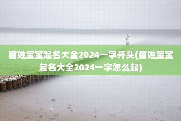 苗姓宝宝起名大全2024一字开头(苗姓宝宝起名大全2024一字怎么起)