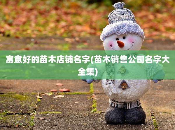 寓意好的苗木店铺名字(苗木销售公司名字大全集)