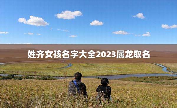 姓齐女孩名字大全2023属龙取名