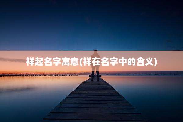 祥起名字寓意(祥在名字中的含义)