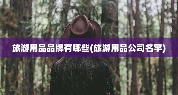 旅游用品品牌有哪些(旅游用品公司名字)