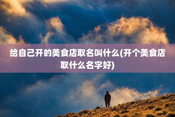 给自己开的美食店取名叫什么(开个美食店取什么名字好)