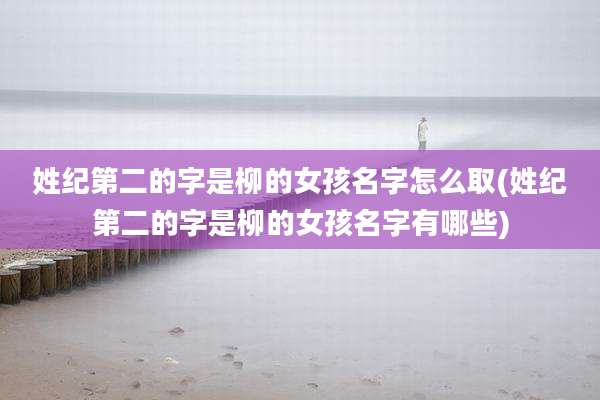 姓纪第二的字是柳的女孩名字怎么取(姓纪第二的字是柳的女孩名字有哪些)