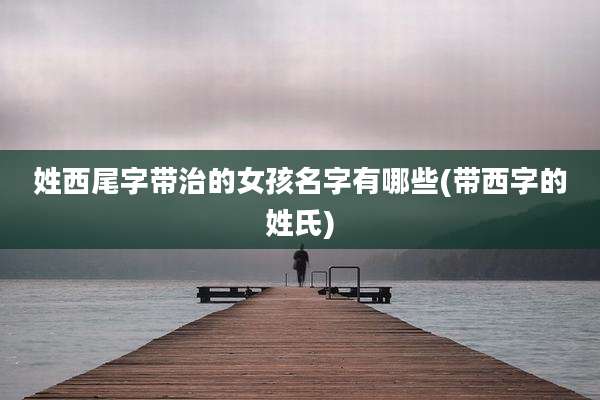 姓西尾字带治的女孩名字有哪些(带西字的姓氏)