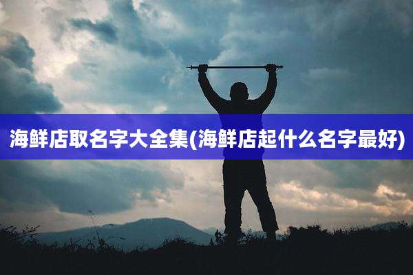 海鲜店取名字大全集(海鲜店起什么名字最好)