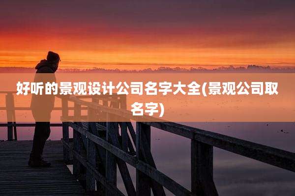 好听的景观设计公司名字大全(景观公司取名字)
