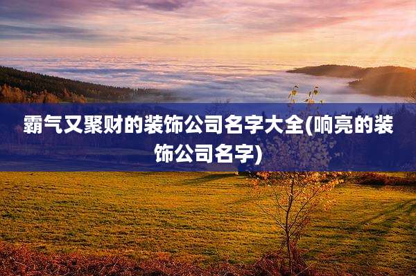 霸气又聚财的装饰公司名字大全(响亮的装饰公司名字)