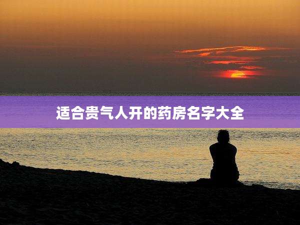 适合贵气人开的药房名字大全