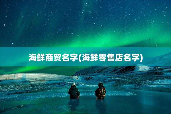 海鲜商贸名字(海鲜零售店名字)