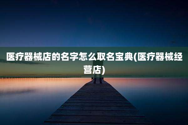 医疗器械店的名字怎么取名宝典(医疗器械经营店)