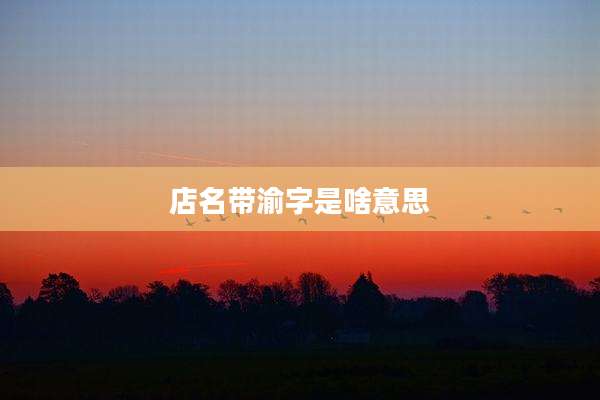 店名带渝字是啥意思