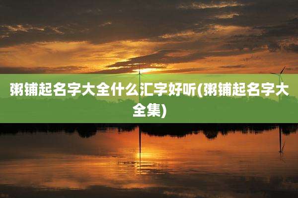 粥铺起名字大全什么汇字好听(粥铺起名字大全集)