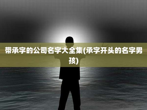 带承字的公司名字大全集(承字开头的名字男孩)