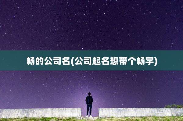 畅的公司名(公司起名想带个畅字)