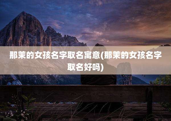 那茉的女孩名字取名寓意(那茉的女孩名字取名好吗)