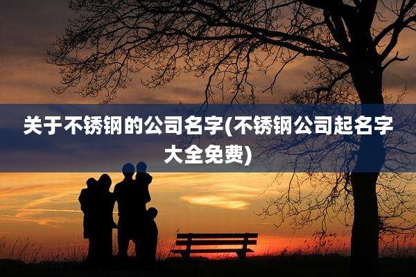 关于不锈钢的公司名字(不锈钢公司起名字大全免费)