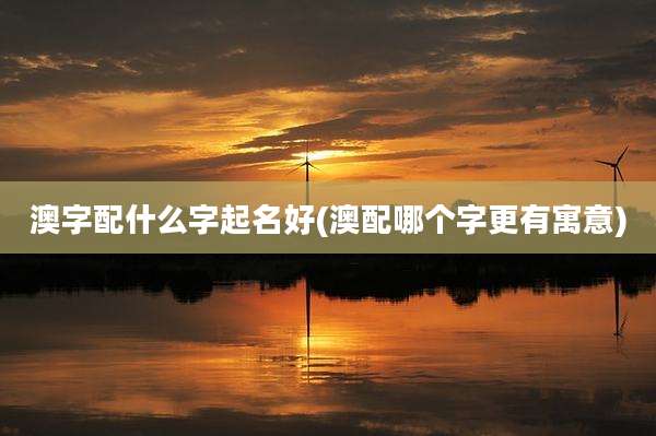 澳字配什么字起名好(澳配哪个字更有寓意)