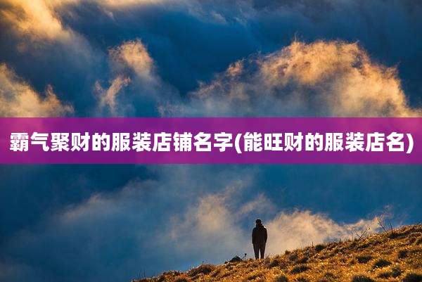 霸气聚财的服装店铺名字(能旺财的服装店名)