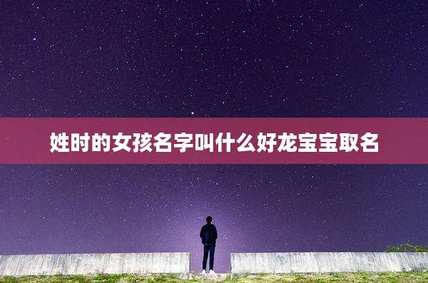 姓时的女孩名字叫什么好龙宝宝取名