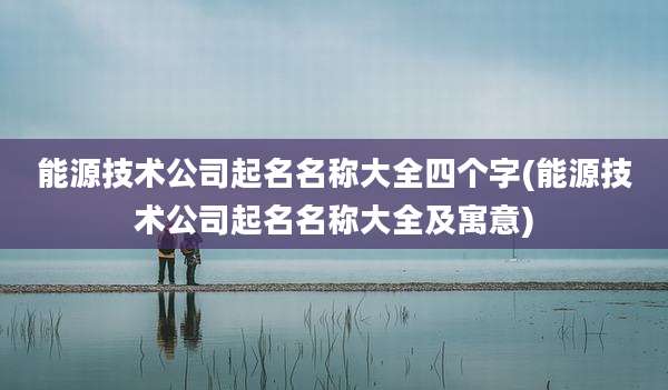 能源技术公司起名名称大全四个字(能源技术公司起名名称大全及寓意)