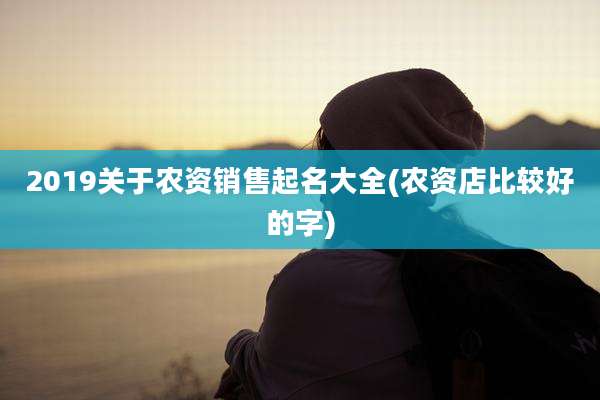 2019关于农资销售起名大全(农资店比较好的字)