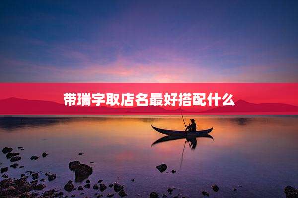 带瑞字取店名最好搭配什么