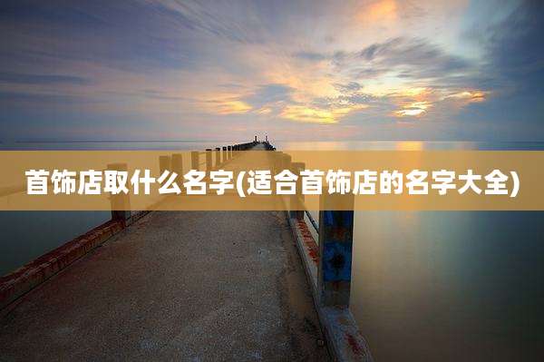 首饰店取什么名字(适合首饰店的名字大全)