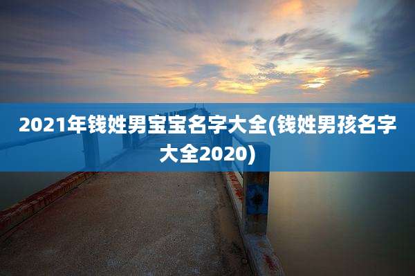 2021年钱姓男宝宝名字大全(钱姓男孩名字大全2020)