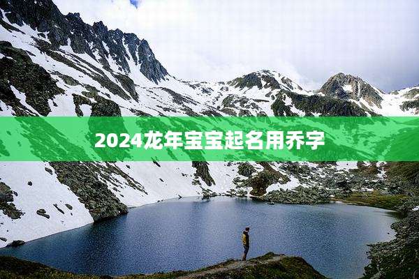 2024龙年宝宝起名用乔字