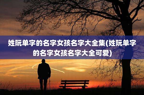 姓阮单字的名字女孩名字大全集(姓阮单字的名字女孩名字大全可爱)