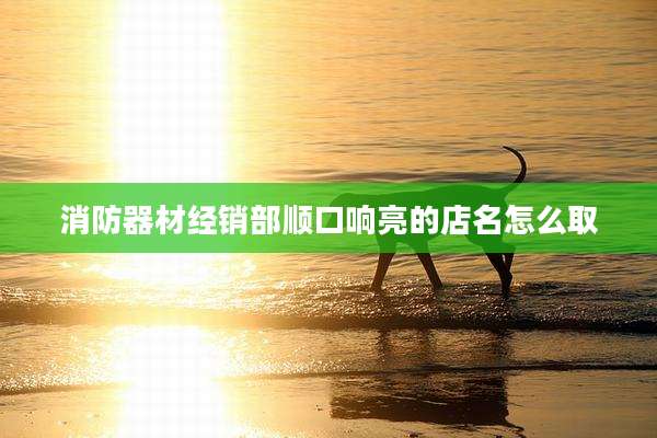 消防器材经销部顺口响亮的店名怎么取