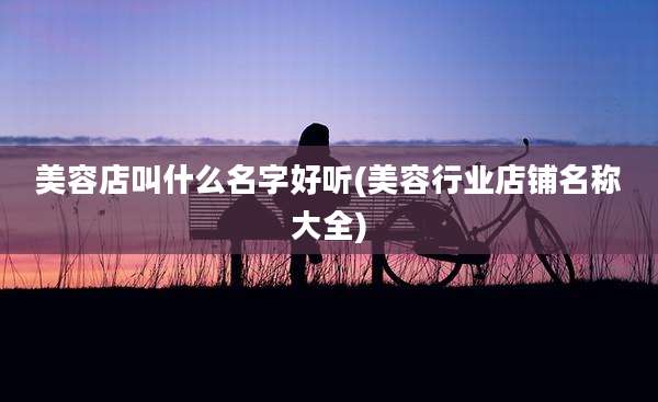 美容店叫什么名字好听(美容行业店铺名称大全)