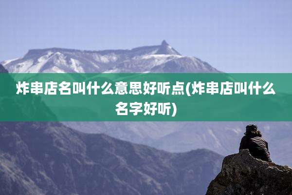 炸串店名叫什么意思好听点(炸串店叫什么名字好听)