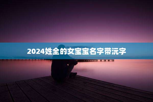 2024姓全的女宝宝名字带沅字