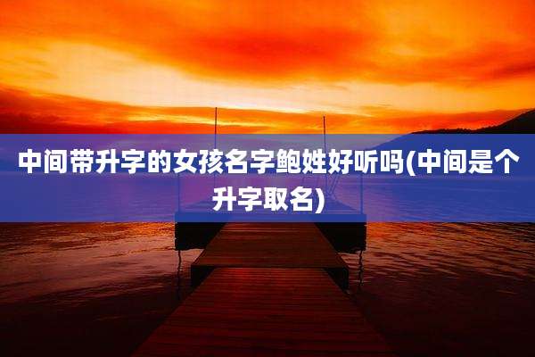 中间带升字的女孩名字鲍姓好听吗(中间是个升字取名)