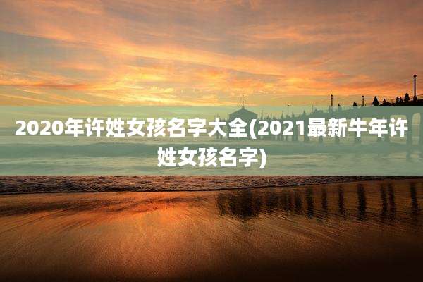 2020年许姓女孩名字大全(2021最新牛年许姓女孩名字)