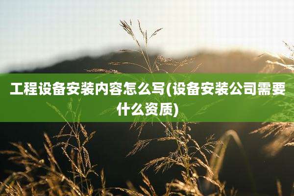 工程设备安装内容怎么写(设备安装公司需要什么资质)