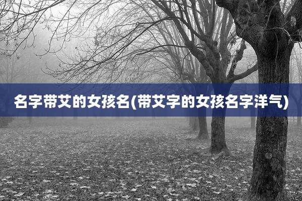 名字带艾的女孩名(带艾字的女孩名字洋气)