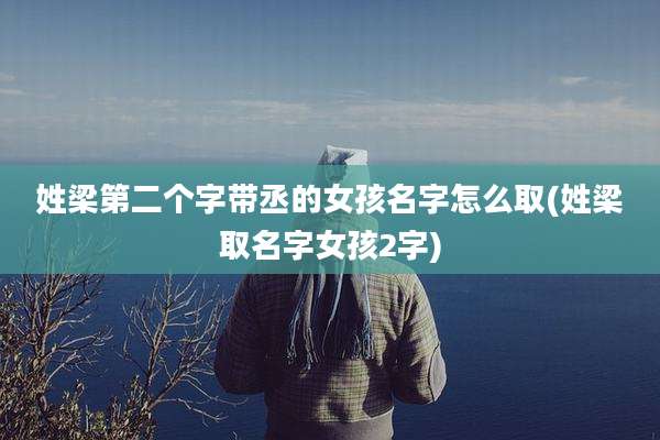 姓梁第二个字带丞的女孩名字怎么取(姓梁取名字女孩2字)