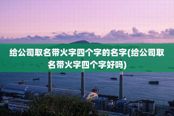 给公司取名带火字四个字的名字(给公司取名带火字四个字好吗)