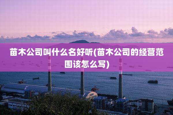 苗木公司叫什么名好听(苗木公司的经营范围该怎么写)